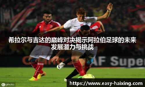 希拉尔与吉达的巅峰对决揭示阿拉伯足球的未来发展潜力与挑战
